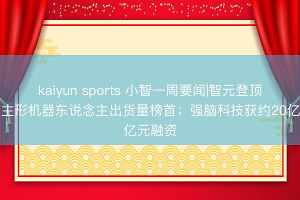 kaiyun sports 小智一周要聞|智元登頂東說念主形機器東說念主出貨量榜首；強腦科技獲約20億元融資