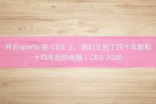 開云sports 在 CES 上,咱們見到了四十年前和十四年后的電腦|CES 2026