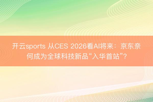 開云sports 從CES 2026看AI將來:京東奈何成為全球科技新品“入華首站”?