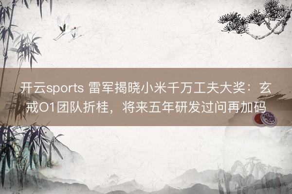 開云sports 雷軍揭曉小米千萬工夫大獎：玄戒O1團隊折桂，將來五年研發過問再加碼