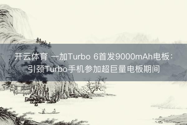 開云體育 一加Turbo 6首發9000mAh電板：引頸Turbo手機參加超巨量電板期間