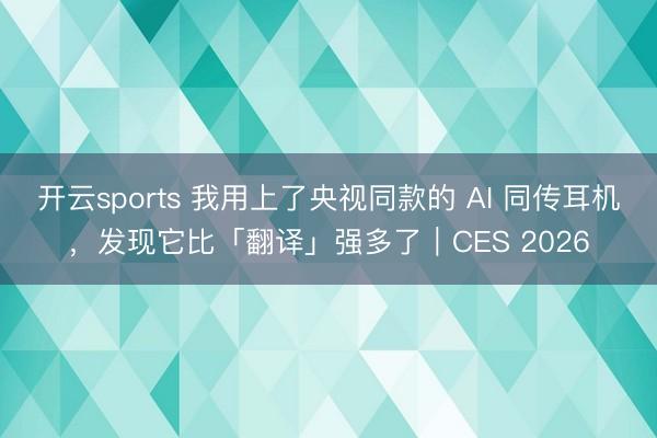 開云sports 我用上了央視同款的 AI 同傳耳機(jī)，發(fā)現(xiàn)它比「翻譯」強(qiáng)多了｜CES 2026
