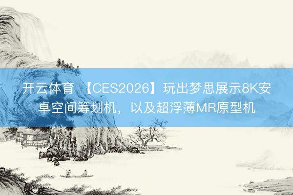 開云體育 【CES2026】玩出夢思展示8K安卓空間籌劃機,以及超浮薄MR原型機