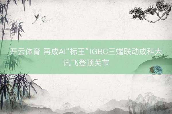 開云體育 再成AI“標王”!GBC三端聯動成科大訊飛登頂關節
