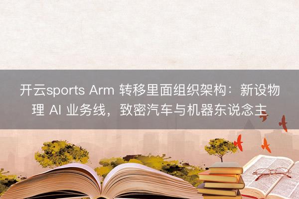 開云sports Arm 轉(zhuǎn)移里面組織架構(gòu):新設(shè)物理 AI 業(yè)務(wù)線,致密汽車與機(jī)器東說念主