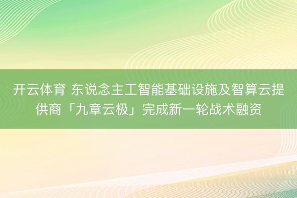 開云體育 東說念主工智能基礎設施及智算云提供商「九章云極」完成新一輪戰術融資