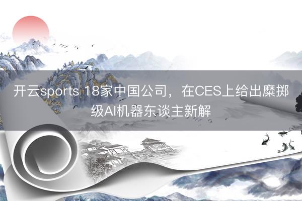 開云sports 18家中國公司,在CES上給出糜擲級AI機器東談主新解