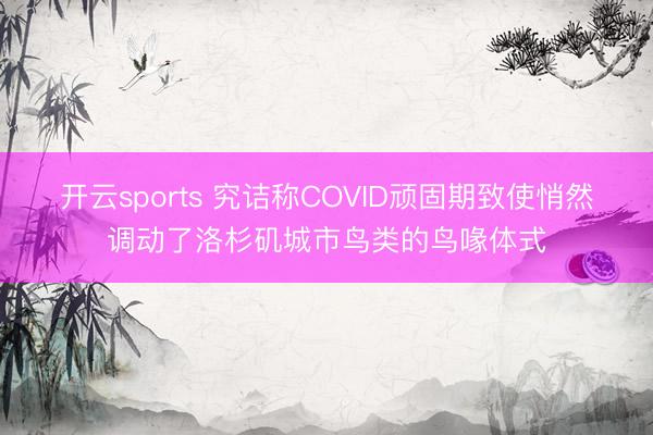 開云sports 究詰稱COVID頑固期致使悄然調(diào)動了洛杉磯城市鳥類的鳥喙體式