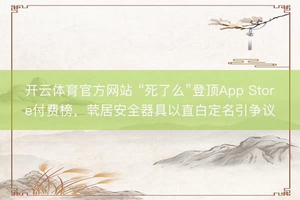 開云體育官方網站 “死了么”登頂App Store付費榜,煢居安全器具以直白定名引爭議