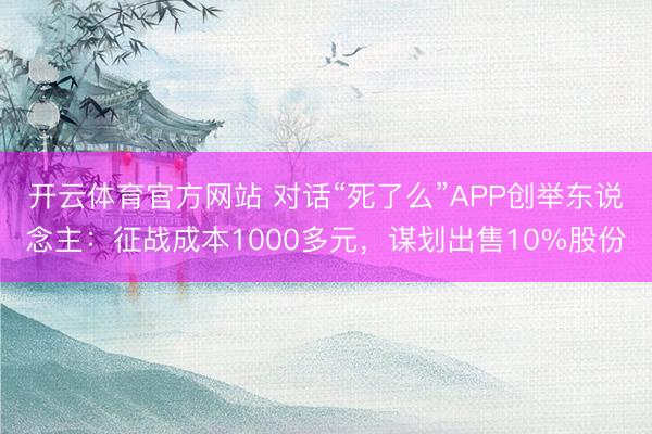 開云體育官方網站 對話“死了么”APP創舉東說念主:征戰成本1000多元,謀劃出售10%股份