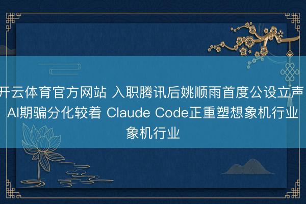 開云體育官方網站 入職騰訊后姚順雨首度公設立聲:AI期騙分化較著 Claude Code正重塑想象機行業