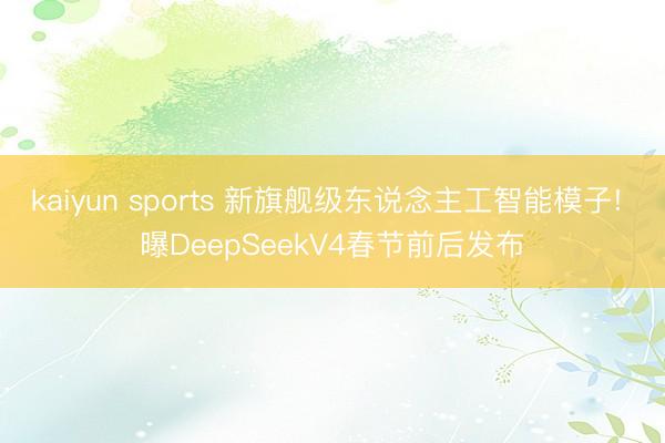 kaiyun sports 新旗艦級東說念主工智能模子! 曝DeepSeekV4春節前后發布