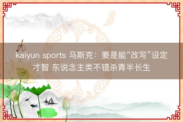 kaiyun sports 馬斯克：要是能“改寫”設定才智 東說念主類不錯殺青半長生