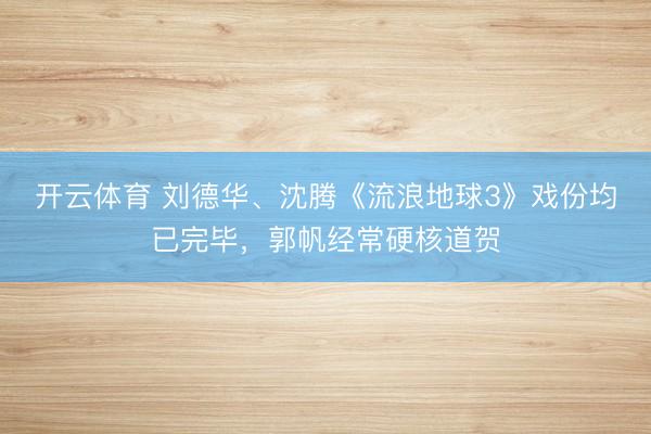 開云體育 劉德華、沈騰《流浪地球3》戲份均已完畢,郭帆經常硬核道賀