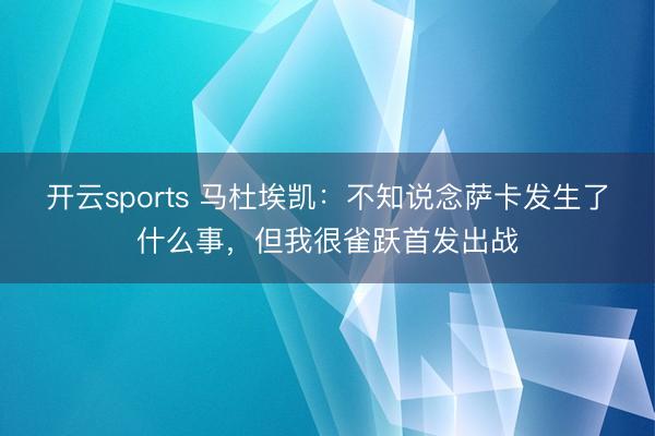 開云sports 馬杜埃凱:不知說念薩卡發(fā)生了什么事,但我很雀躍首發(fā)出戰(zhàn)