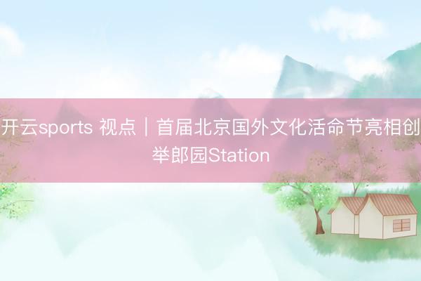 開云sports 視點|首屆北京國外文化活命節亮相創舉郎園Station