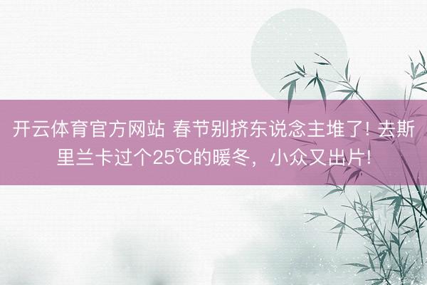 開云體育官方網站 春節別擠東說念主堆了! 去斯里蘭卡過個25℃的暖冬,小眾又出片!