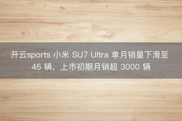 開云sports 小米 SU7 Ultra 單月銷量下滑至 45 輛，上市初期月銷超 3000 輛