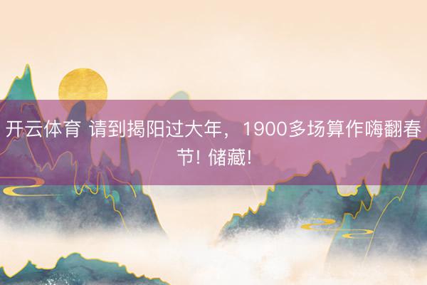開云體育 請到揭陽過大年，1900多場算作嗨翻春節! 儲藏!