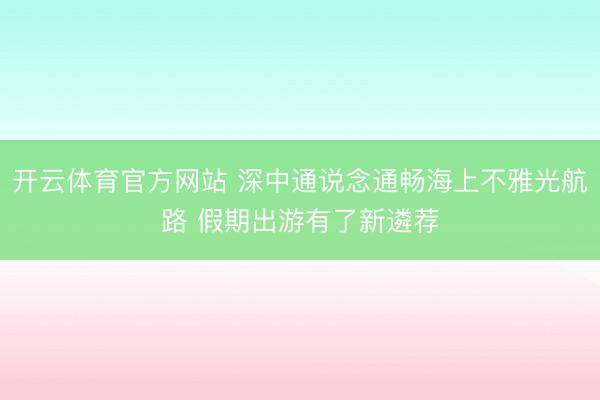 開云體育官方網站 深中通說念通暢海上不雅光航路 假期出游有了新遴薦