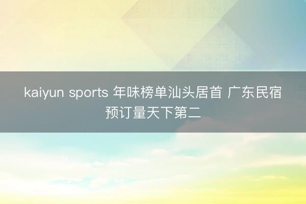 kaiyun sports 年味榜單汕頭居首 廣東民宿預訂量天下第二