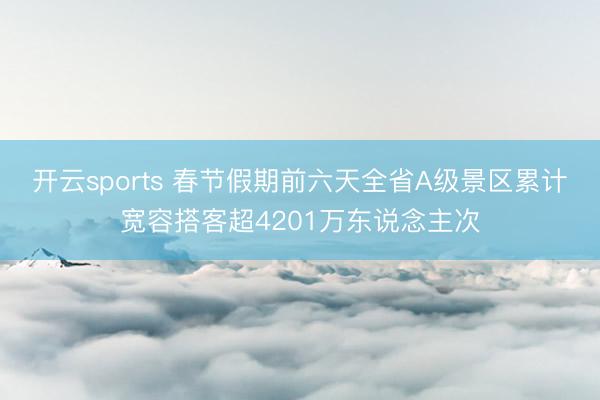 開云sports 春節(jié)假期前六天全省A級景區(qū)累計寬容搭客超4201萬東說念主次