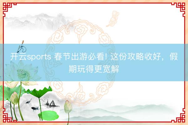 開云sports 春節出游必看! 這份攻略收好，<a href=