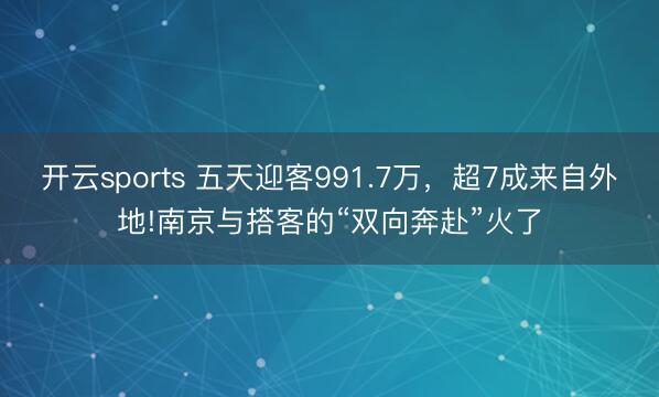 開云sports 五天迎客991.7萬,超7成來自外地!南京與搭客的“雙向奔赴”火了