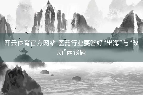 開云體育官方網(wǎng)站 醫(yī)藥行業(yè)要答好“出海”與“改動(dòng)”兩談?lì)}