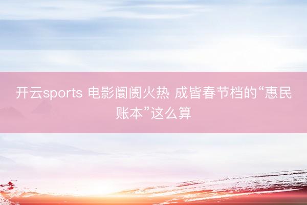 開云sports 電影阛阓火熱 成皆春節檔的“惠民賬本”這么算