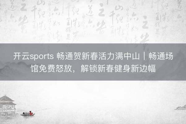 開云sports 暢通賀新春活力滿中山｜暢通場館免費怒放，解鎖新春健身新邊幅