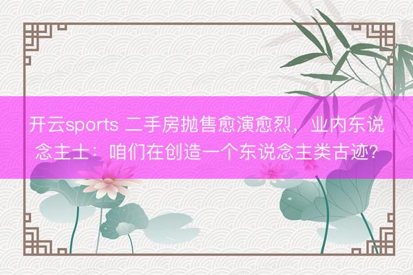 開云sports 二手房拋售愈演愈烈，業(yè)內(nèi)東說念主士：咱們在創(chuàng)造一個東說念主類古跡？