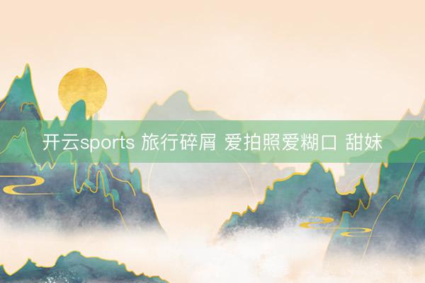 開云sports 旅行碎屑 愛拍照愛糊口 甜妹
