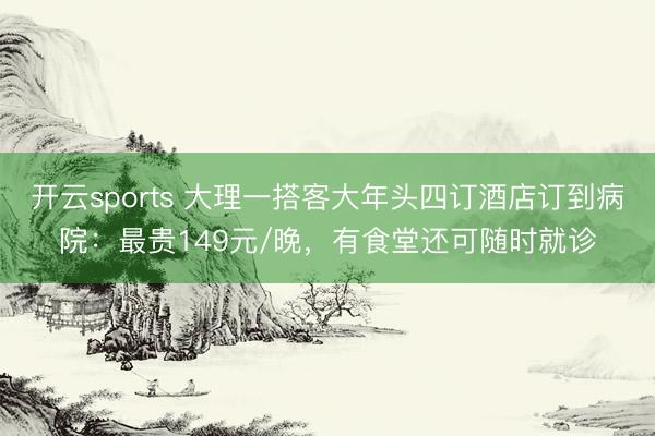 開云sports 大理一搭客大年頭四訂酒店訂到病院：最貴149元/晚，有食堂還可隨時就診