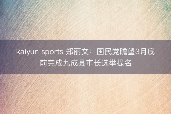 kaiyun sports 鄭麗文:國民黨瞻望3月底前完成九成縣市長選舉提名